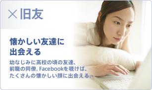 旧友 懐かしい友達に出会える 幼なじみに高校の頃の友達、前職の同僚。Facebookを覗けば、たくさんの懐かしい顔に出会える。