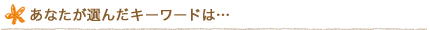 ���Ȃ����I�񂾃L�[���[�h�́c
