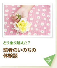 どう乗り越えた？ 読者のいのちの体験談